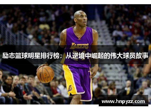 励志篮球明星排行榜：从逆境中崛起的伟大球员故事