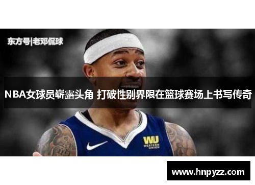 NBA女球员崭露头角 打破性别界限在篮球赛场上书写传奇
