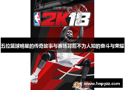 五位篮球明星的传奇故事与赛场背后不为人知的奋斗与荣耀