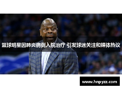 篮球明星因肺炎病倒入院治疗 引发球迷关注和媒体热议