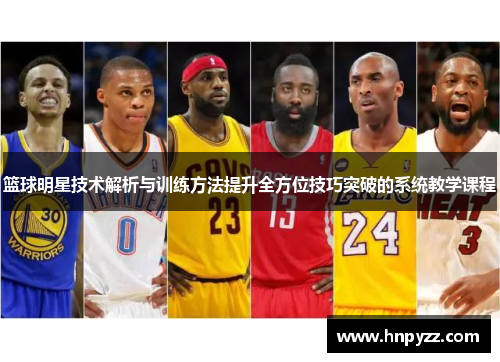 篮球明星技术解析与训练方法提升全方位技巧突破的系统教学课程