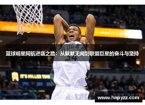 篮球明星阿航逆袭之路：从默默无闻到联盟巨星的奋斗与坚持