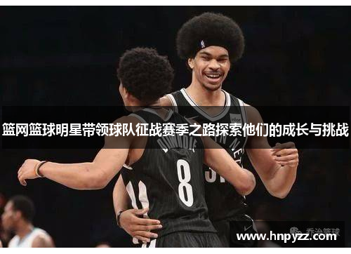 篮网篮球明星带领球队征战赛季之路探索他们的成长与挑战